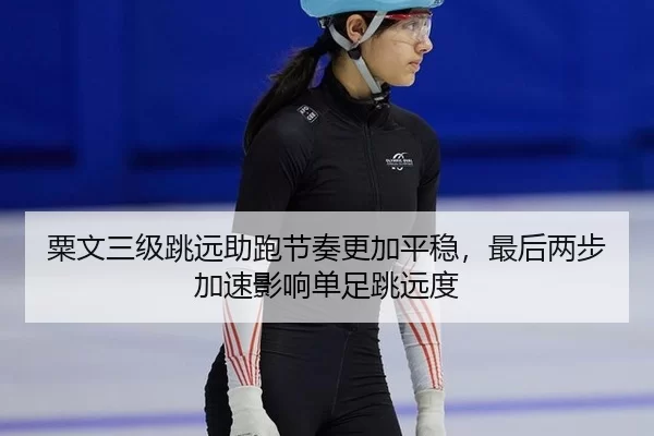 粟文三级跳远助跑节奏更加平稳，最后两步加速影响单足跳远度